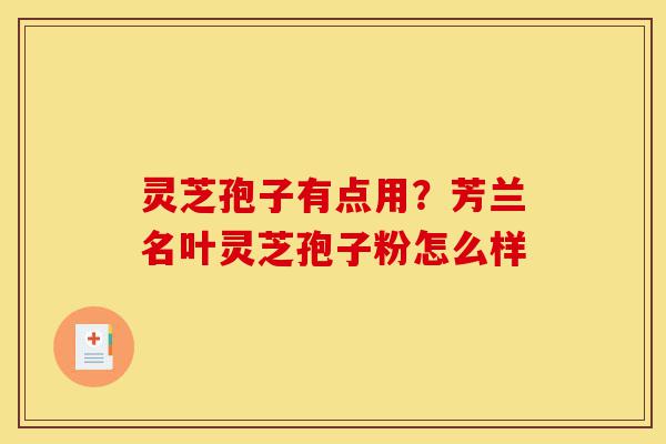 灵芝孢子有点用?芳兰名叶灵芝孢子粉怎么样-第1张图片-灵芝之家 灵芝孢子有点用?芳兰名叶灵芝孢子粉怎么样-第1张图片-灵芝之家