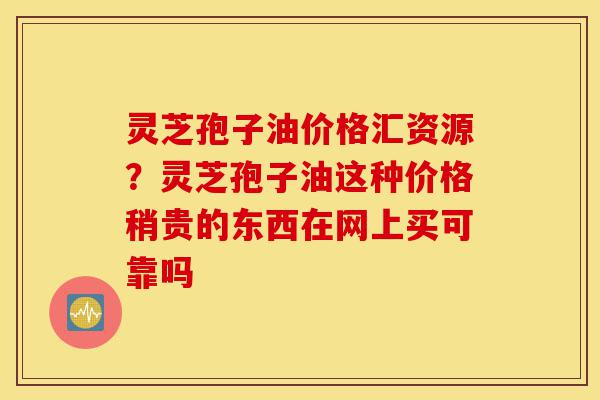 灵芝孢子油价格汇资源?灵芝孢子油这种价格稍贵的东西在网上买可靠吗-第1张图片-灵芝之家 灵芝孢子油价格汇资源?灵芝孢子油这种价格稍贵的东西在网上买可靠吗-第1张图片-灵芝之家