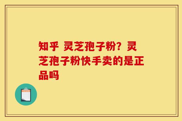 知乎 灵芝孢子粉?灵芝孢子粉快手卖的是正品吗-第1张图片-灵芝之家 知乎 灵芝孢子粉?灵芝孢子粉快手卖的是正品吗-第1张图片-灵芝之家