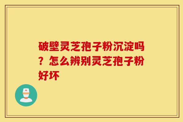 破壁灵芝孢子粉沉淀吗?怎么辨别灵芝孢子粉好坏-第1张图片-灵芝之家 破壁灵芝孢子粉沉淀吗?怎么辨别灵芝孢子粉好坏-第1张图片-灵芝之家