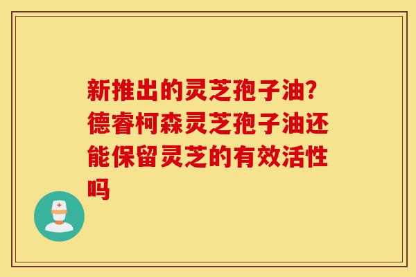 新推出的灵芝孢子油?德睿柯森灵芝孢子油还能保留灵芝的有效活性吗-第1张图片-灵芝之家 新推出的灵芝孢子油?德睿柯森灵芝孢子油还能保留灵芝的有效活性吗-第1张图片-灵芝之家
