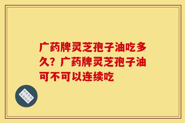 广药牌灵芝孢子油吃多久?广药牌灵芝孢子油可不可以连续吃-第1张图片-灵芝之家 广药牌灵芝孢子油吃多久?广药牌灵芝孢子油可不可以连续吃-第1张图片-灵芝之家