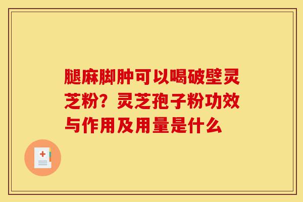腿麻脚肿可以喝破壁灵芝粉?灵芝孢子粉功效与作用及用量是什么-第1张图片-灵芝之家 腿麻脚肿可以喝破壁灵芝粉?灵芝孢子粉功效与作用及用量是什么-第1张图片-灵芝之家