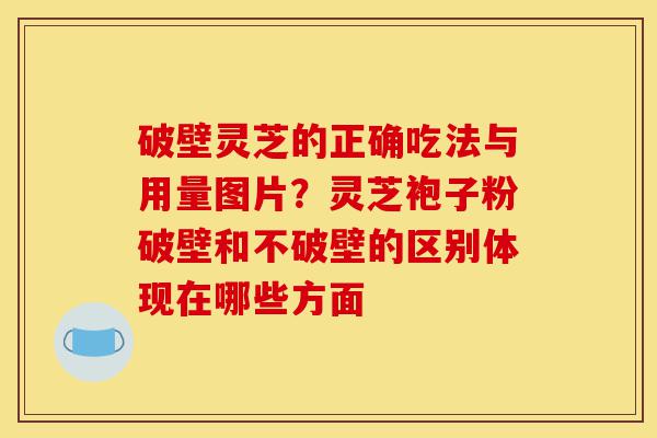 破壁灵芝的正确吃法与用量图片?灵芝袍子粉破壁和不破壁的区别体现在哪些方面-第1张图片-灵芝之家 破壁灵芝的正确吃法与用量图片?灵芝袍子粉破壁和不破壁的区别体现在哪些方面-第1张图片-灵芝之家
