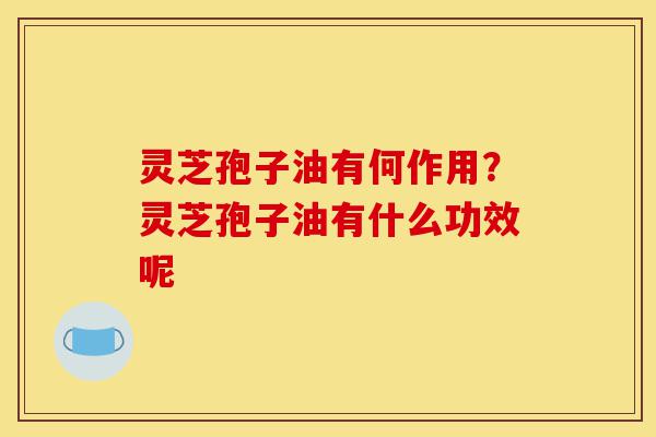 灵芝孢子油有何作用?灵芝孢子油有什么功效呢-第1张图片-灵芝之家 灵芝孢子油有何作用?灵芝孢子油有什么功效呢-第1张图片-灵芝之家
