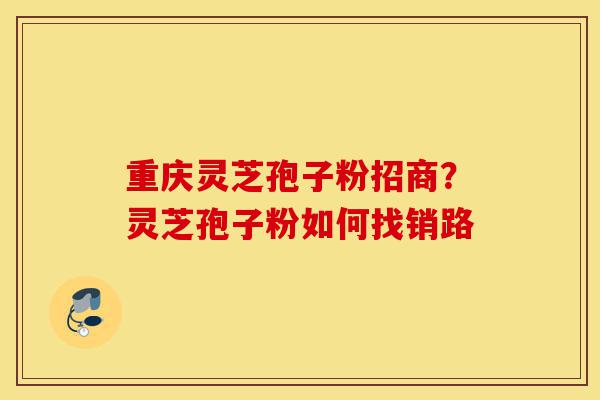 重庆灵芝孢子粉招商?灵芝孢子粉如何找销路-第1张图片-灵芝之家 重庆灵芝孢子粉招商?灵芝孢子粉如何找销路-第1张图片-灵芝之家