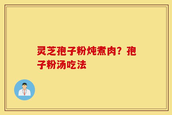 灵芝孢子粉炖煮肉?孢子粉汤吃法-第1张图片-灵芝之家 灵芝孢子粉炖煮肉?孢子粉汤吃法-第1张图片-灵芝之家