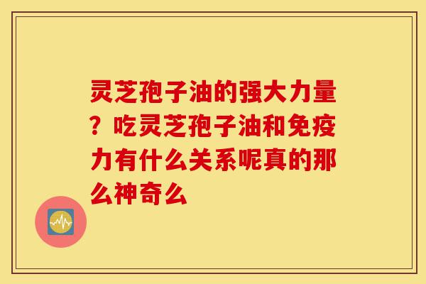 灵芝孢子油的强大力量?吃灵芝孢子油和免疫力有什么关系呢真的那么神奇么-第1张图片-灵芝之家 灵芝孢子油的强大力量?吃灵芝孢子油和免疫力有什么关系呢真的那么神奇么-第1张图片-灵芝之家