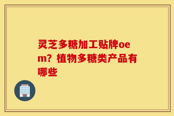 灵芝多糖加工贴牌oem？植物多糖类产品有哪些-第1张图片-灵芝之家