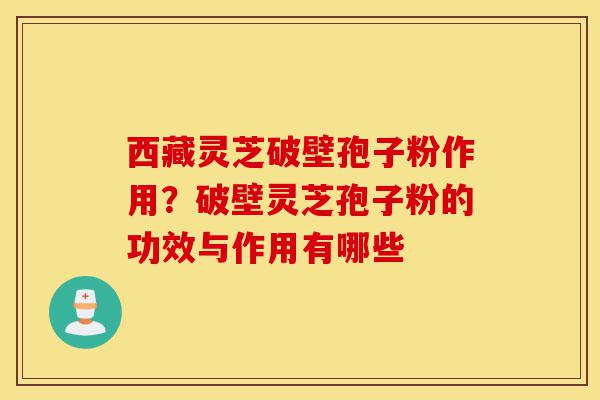 西藏灵芝破壁孢子粉作用？破壁灵芝孢子粉的功效与作用有哪些-第1张图片-灵芝之家