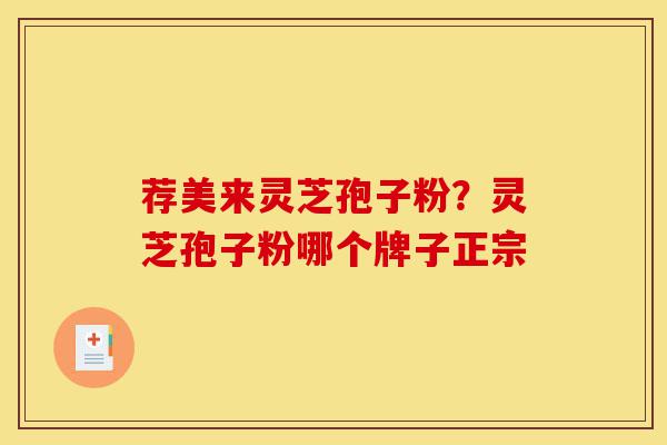 荐美来灵芝孢子粉?灵芝孢子粉哪个牌子正宗-第1张图片-灵芝之家 荐美来灵芝孢子粉?灵芝孢子粉哪个牌子正宗-第1张图片-灵芝之家