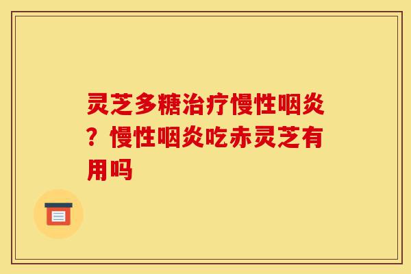 灵芝多糖治疗慢性咽炎?慢性咽炎吃赤灵芝有用吗-第1张图片-灵芝之家 灵芝多糖治疗慢性咽炎?慢性咽炎吃赤灵芝有用吗-第1张图片-灵芝之家