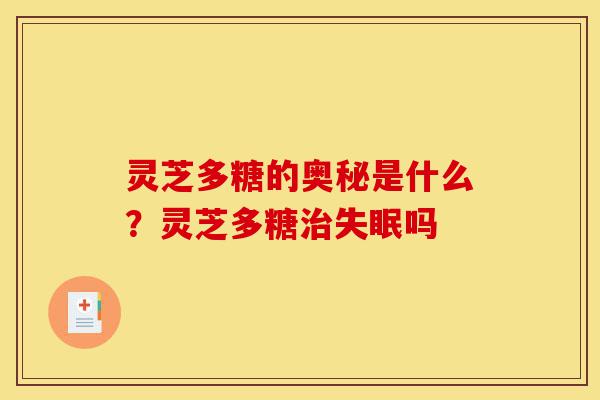 灵芝多糖的奥秘是什么?灵芝多糖治失眠吗-第1张图片-灵芝之家 灵芝多糖的奥秘是什么?灵芝多糖治失眠吗-第1张图片-灵芝之家