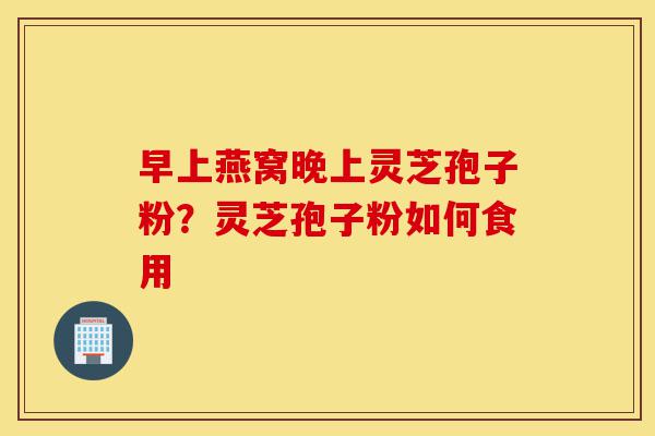 早上燕窝晚上灵芝孢子粉?灵芝孢子粉如何食用-第1张图片-灵芝之家 早上燕窝晚上灵芝孢子粉?灵芝孢子粉如何食用-第1张图片-灵芝之家