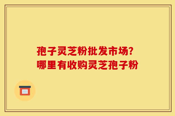 孢子灵芝粉批发市场?哪里有收购灵芝孢子粉-第1张图片-灵芝之家 孢子灵芝粉批发市场?哪里有收购灵芝孢子粉-第1张图片-灵芝之家