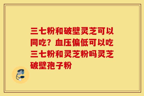 三七粉和破壁灵芝可以同吃?血压偏低可以吃三七粉和灵芝粉吗灵芝破壁孢子粉-第1张图片-灵芝之家 三七粉和破壁灵芝可以同吃?血压偏低可以吃三七粉和灵芝粉吗灵芝破壁孢子粉-第1张图片-灵芝之家