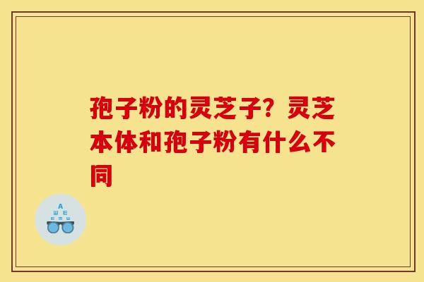 孢子粉的灵芝子?灵芝本体和孢子粉有什么不同-第1张图片-灵芝之家 孢子粉的灵芝子?灵芝本体和孢子粉有什么不同-第1张图片-灵芝之家