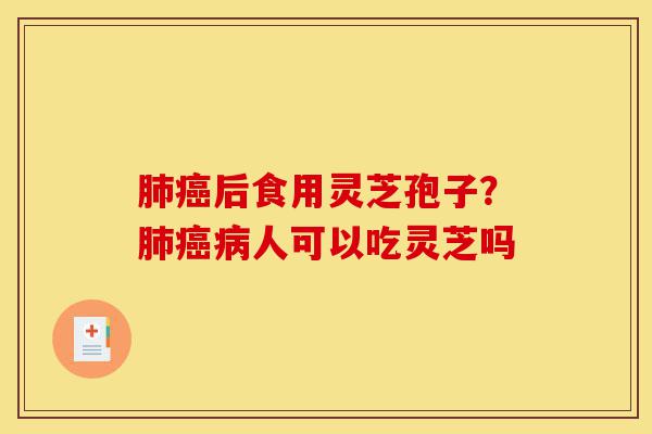肺癌后食用灵芝孢子?肺癌病人可以吃灵芝吗-第1张图片-灵芝之家 肺癌后食用灵芝孢子?肺癌病人可以吃灵芝吗-第1张图片-灵芝之家