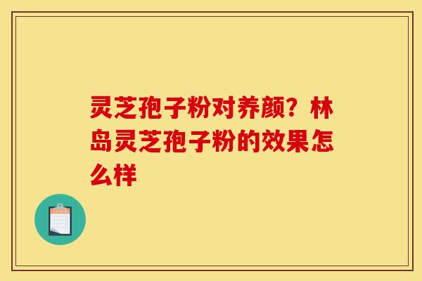灵芝孢子粉对养颜?林岛灵芝孢子粉的效果怎么样-第1张图片-灵芝之家 灵芝孢子粉对养颜?林岛灵芝孢子粉的效果怎么样-第1张图片-灵芝之家