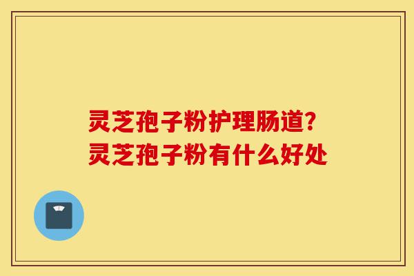 灵芝孢子粉护理肠道?灵芝孢子粉有什么好处-第1张图片-灵芝之家 灵芝孢子粉护理肠道?灵芝孢子粉有什么好处-第1张图片-灵芝之家