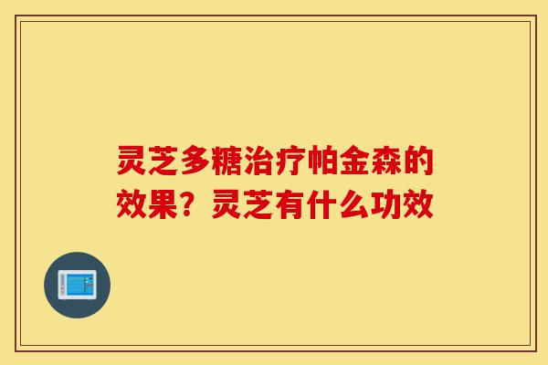 灵芝多糖治疗帕金森的效果?灵芝有什么功效-第1张图片-灵芝之家 灵芝多糖治疗帕金森的效果?灵芝有什么功效-第1张图片-灵芝之家