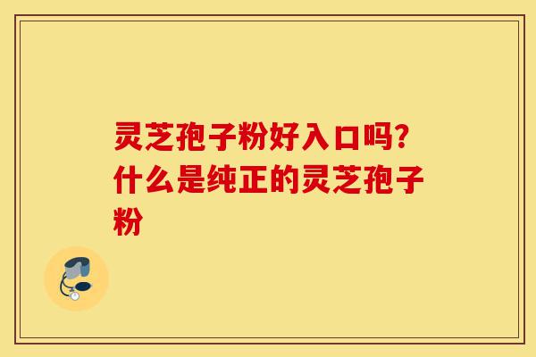 灵芝孢子粉好入口吗?什么是纯正的灵芝孢子粉-第1张图片-灵芝之家 灵芝孢子粉好入口吗?什么是纯正的灵芝孢子粉-第1张图片-灵芝之家