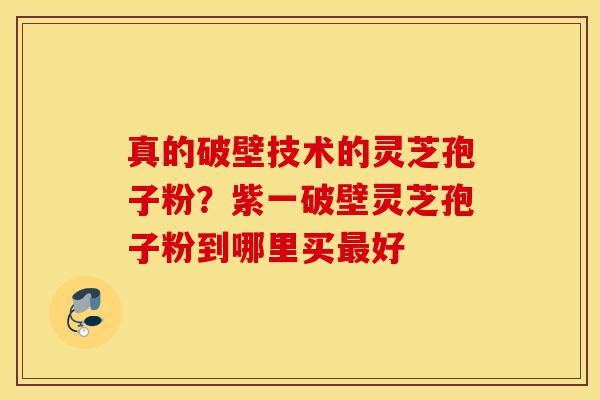 真的破壁技术的灵芝孢子粉?紫一破壁灵芝孢子粉到哪里买最好-第1张图片-灵芝之家 真的破壁技术的灵芝孢子粉?紫一破壁灵芝孢子粉到哪里买最好-第1张图片-灵芝之家