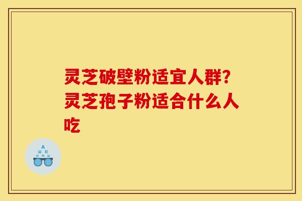 灵芝破壁粉适宜人群？灵芝孢子粉适合什么人吃-第1张图片-灵芝之家