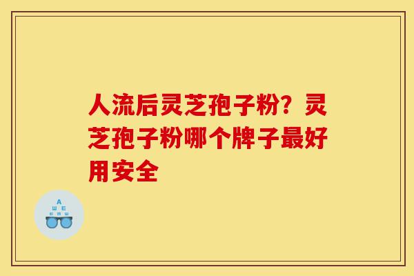 人流后灵芝孢子粉?灵芝孢子粉哪个牌子最好用安全-第1张图片-灵芝之家 人流后灵芝孢子粉?灵芝孢子粉哪个牌子最好用安全-第1张图片-灵芝之家