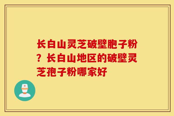 长白山灵芝破壁胞子粉？长白山地区的破壁灵芝孢子粉哪家好-第1张图片-灵芝之家