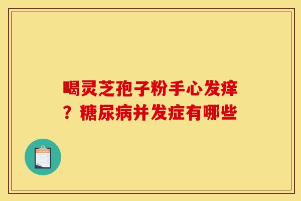 喝灵芝孢子粉手心发痒?糖尿病并发症有哪些-第1张图片-灵芝之家 喝灵芝孢子粉手心发痒?糖尿病并发症有哪些-第1张图片-灵芝之家