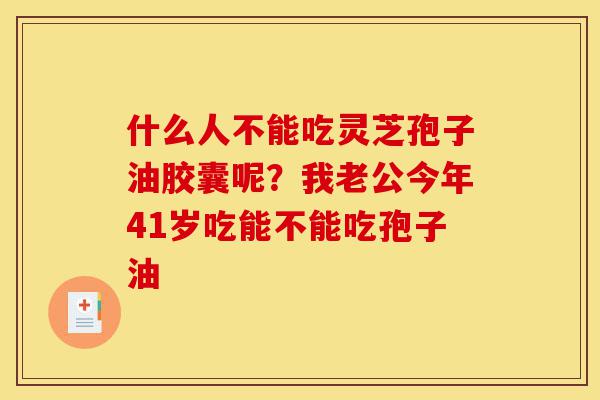 什么人不能吃灵芝孢子油胶囊呢？我老公今年41岁吃能不能吃孢子油-第1张图片-灵芝之家