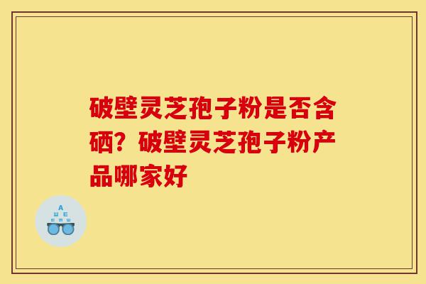 破壁灵芝孢子粉是否含硒?破壁灵芝孢子粉产品哪家好-第1张图片-灵芝之家 破壁灵芝孢子粉是否含硒?破壁灵芝孢子粉产品哪家好-第1张图片-灵芝之家