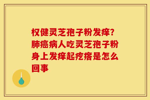 权健灵芝孢子粉发痒?肺癌病人吃灵芝孢子粉身上发痒起疙瘩是怎么回事-第1张图片-灵芝之家 权健灵芝孢子粉发痒?肺癌病人吃灵芝孢子粉身上发痒起疙瘩是怎么回事-第1张图片-灵芝之家