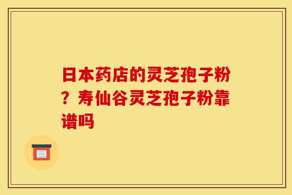 日本药店的灵芝孢子粉?寿仙谷灵芝孢子粉靠谱吗-第1张图片-灵芝之家 日本药店的灵芝孢子粉?寿仙谷灵芝孢子粉靠谱吗-第1张图片-灵芝之家