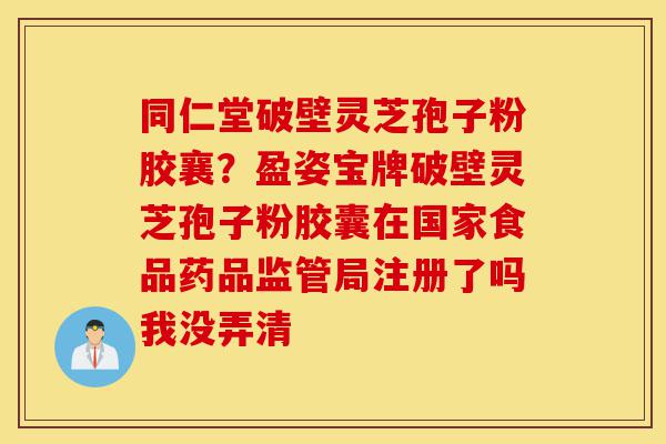 同仁堂破壁灵芝孢子粉胶襄？盈姿宝牌破壁灵芝孢子粉胶囊在国家食品药品监管局注册了吗我没弄清-第1张图片-灵芝之家