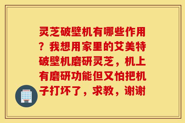 灵芝破壁机有哪些作用?我想用家里的艾美特破壁机磨研灵芝,机上有磨研功能但又怕把机子打坏了,求教,谢谢-第1张图片-灵芝之家 灵芝破壁机有哪些作用?我想用家里的艾美特破壁机磨研灵芝,机上有磨研功能但又怕把机子打坏了,求教,谢谢-第1张图片-灵芝之家