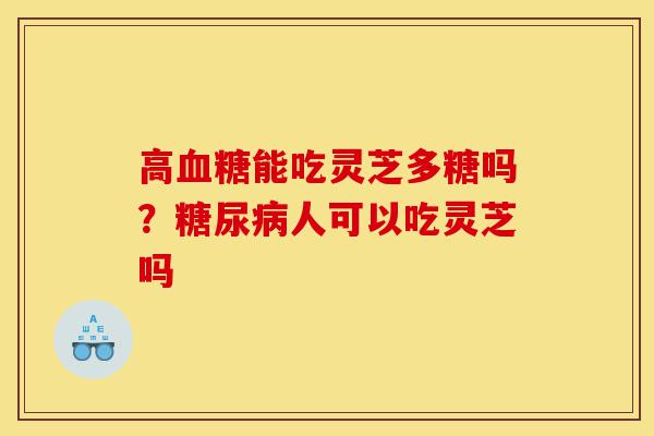 高血糖能吃灵芝多糖吗?糖尿病人可以吃灵芝吗-第1张图片-灵芝之家 高血糖能吃灵芝多糖吗?糖尿病人可以吃灵芝吗-第1张图片-灵芝之家