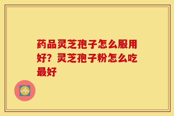 药品灵芝孢子怎么服用好?灵芝孢子粉怎么吃最好-第1张图片-灵芝之家 药品灵芝孢子怎么服用好?灵芝孢子粉怎么吃最好-第1张图片-灵芝之家