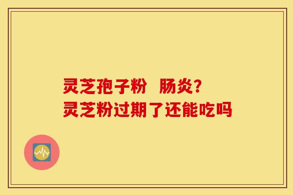 灵芝孢子粉 肠炎?灵芝粉过期了还能吃吗-第1张图片-灵芝之家 灵芝孢子粉 肠炎?灵芝粉过期了还能吃吗-第1张图片-灵芝之家