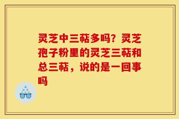 灵芝中三萜多吗?灵芝孢子粉里的灵芝三萜和总三萜,说的是一回事吗-第1张图片-灵芝之家 灵芝中三萜多吗?灵芝孢子粉里的灵芝三萜和总三萜,说的是一回事吗-第1张图片-灵芝之家
