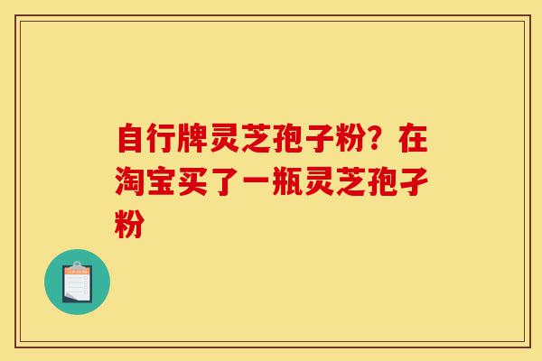 自行牌灵芝孢子粉?在淘宝买了一瓶灵芝孢孑粉-第1张图片-灵芝之家 自行牌灵芝孢子粉?在淘宝买了一瓶灵芝孢孑粉-第1张图片-灵芝之家