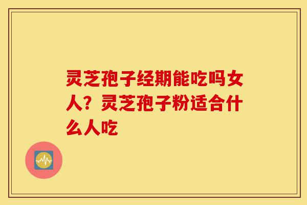 灵芝孢子经期能吃吗女人?灵芝孢子粉适合什么人吃-第1张图片-灵芝之家 灵芝孢子经期能吃吗女人?灵芝孢子粉适合什么人吃-第1张图片-灵芝之家