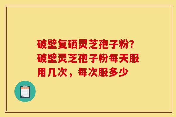 破壁复硒灵芝孢子粉?破壁灵芝孢子粉每天服用几次,每次服多少-第1张图片-灵芝之家 破壁复硒灵芝孢子粉?破壁灵芝孢子粉每天服用几次,每次服多少-第1张图片-灵芝之家