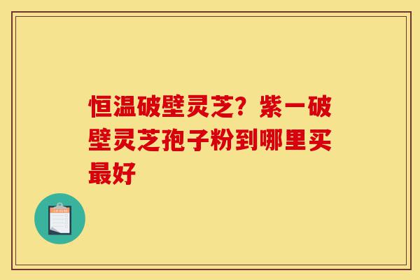 恒温破壁灵芝?紫一破壁灵芝孢子粉到哪里买最好-第1张图片-灵芝之家 恒温破壁灵芝?紫一破壁灵芝孢子粉到哪里买最好-第1张图片-灵芝之家
