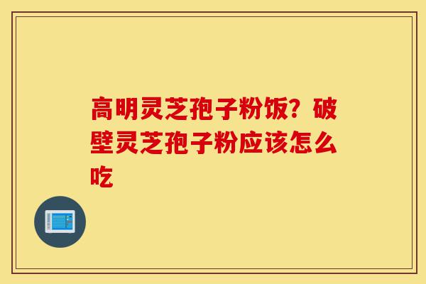 高明灵芝孢子粉饭?破壁灵芝孢子粉应该怎么吃-第1张图片-灵芝之家 高明灵芝孢子粉饭?破壁灵芝孢子粉应该怎么吃-第1张图片-灵芝之家