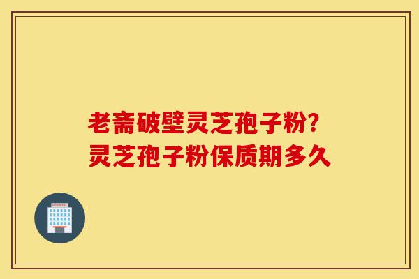 老斋破壁灵芝孢子粉?灵芝孢子粉保质期多久-第1张图片-灵芝之家 老斋破壁灵芝孢子粉?灵芝孢子粉保质期多久-第1张图片-灵芝之家