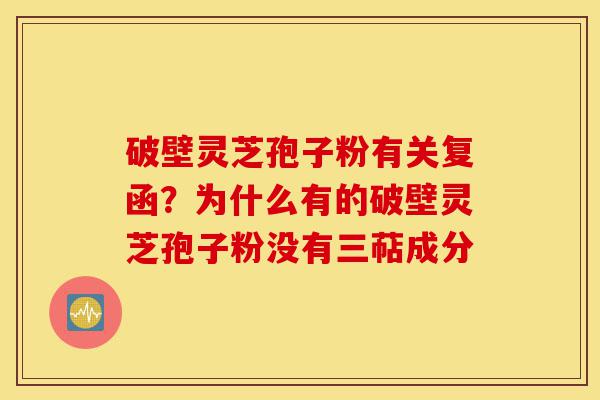 破壁灵芝孢子粉有关复函？为什么有的破壁灵芝孢子粉没有三萜成分-第1张图片-灵芝之家