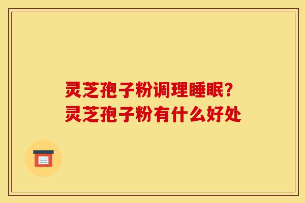 灵芝孢子粉调理睡眠?灵芝孢子粉有什么好处-第1张图片-灵芝之家 灵芝孢子粉调理睡眠?灵芝孢子粉有什么好处-第1张图片-灵芝之家