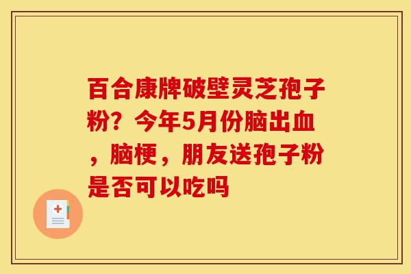 百合康牌破壁灵芝孢子粉?今年5月份脑出血,脑梗,朋友送孢子粉是否可以吃吗-第1张图片-灵芝之家 百合康牌破壁灵芝孢子粉?今年5月份脑出血,脑梗,朋友送孢子粉是否可以吃吗-第1张图片-灵芝之家